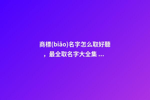 商標(biāo)名字怎么取好聽，最全取名字大全集！
